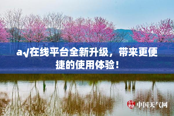 a√在线平台全新升级，带来更便捷的使用体验！