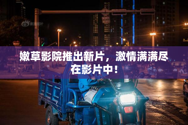 嫩草影院推出新片，激情满满尽在影片中！