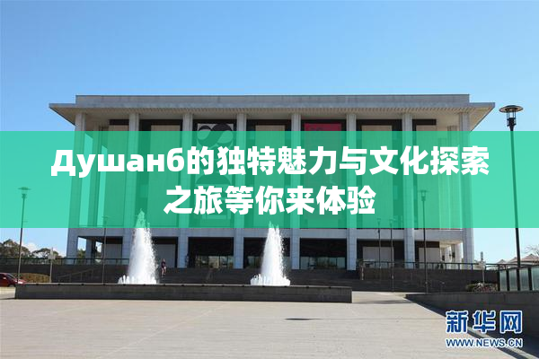 Душанб的独特魅力与文化探索之旅等你来体验
