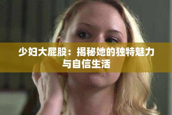 少妇大屁股：揭秘她的独特魅力与自信生活
