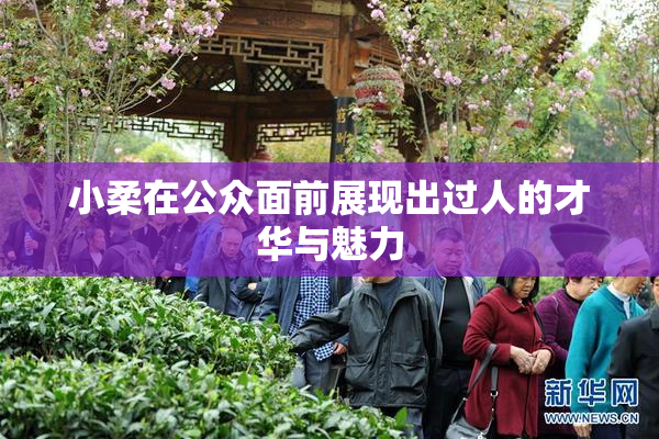 小柔在公众面前展现出过人的才华与魅力