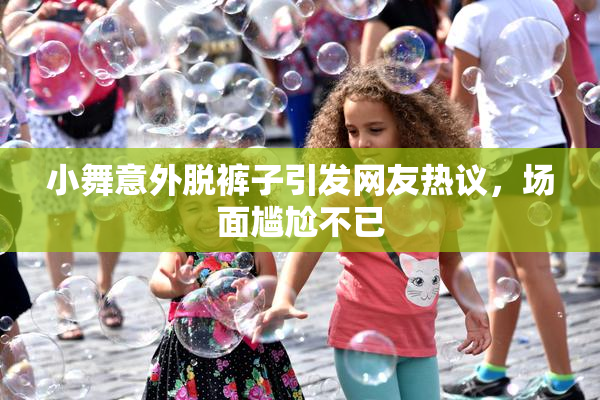 小舞意外脱裤子引发网友热议，场面尴尬不已