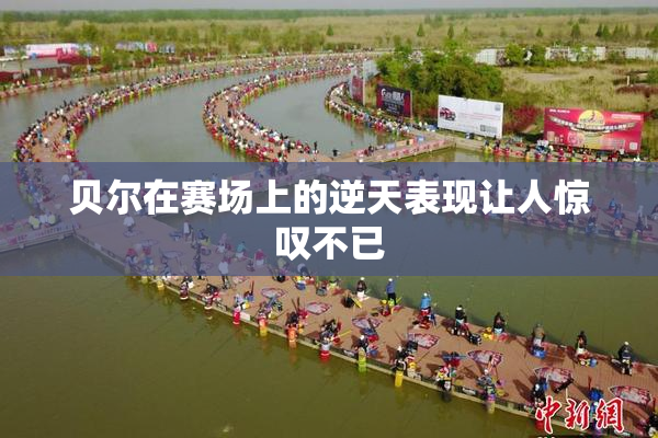 贝尔在赛场上的逆天表现让人惊叹不已