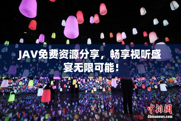 JAV免费资源分享，畅享视听盛宴无限可能！