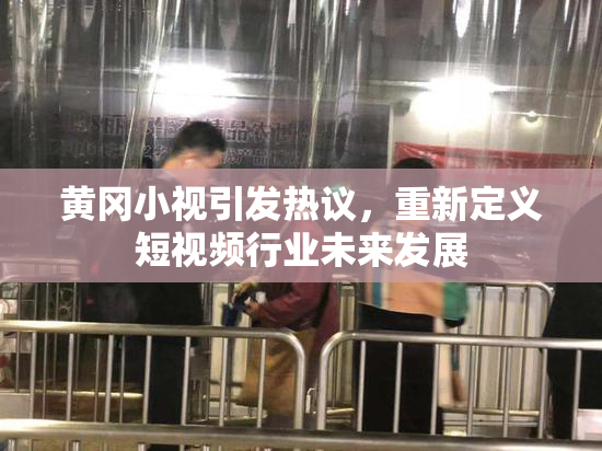 黄冈小视引发热议，重新定义短视频行业未来发展