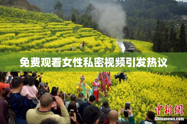 免费观看女性私密视频引发热议