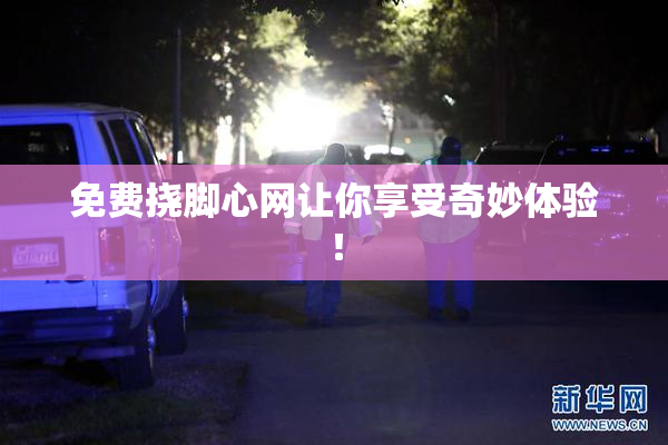 免费挠脚心网让你享受奇妙体验！