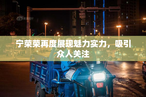 宁荣荣再度展现魅力实力，吸引众人关注