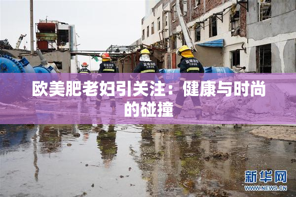 欧美肥老妇引关注：健康与时尚的碰撞