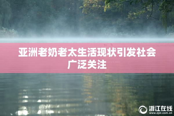 亚洲老奶老太生活现状引发社会广泛关注