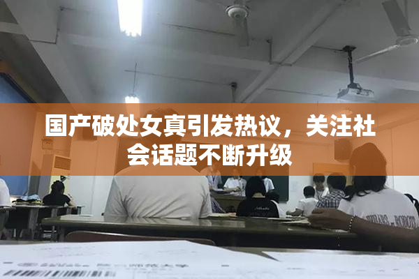 国产破处女真引发热议，关注社会话题不断升级