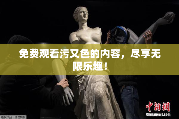 免费观看污又色的内容，尽享无限乐趣！