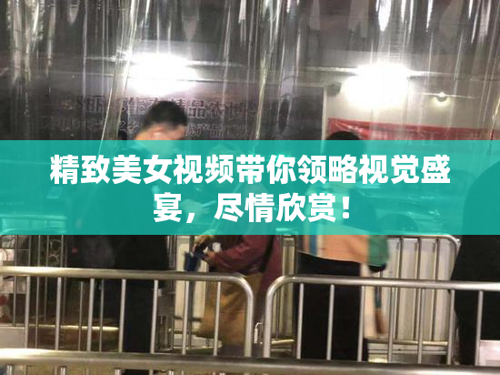 精致美女视频带你领略视觉盛宴，尽情欣赏！