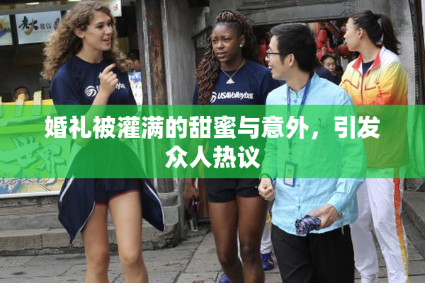 婚礼被灌满的甜蜜与意外，引发众人热议