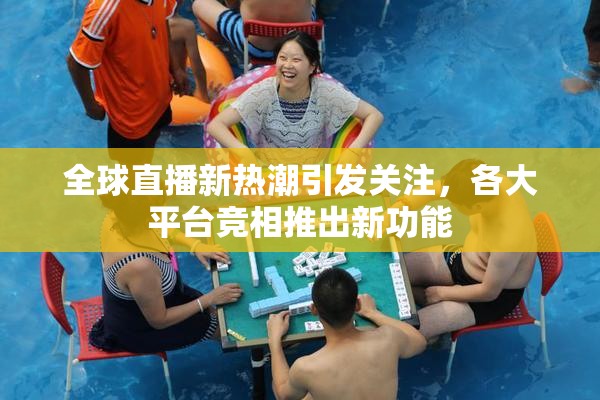 全球直播新热潮引发关注，各大平台竞相推出新功能