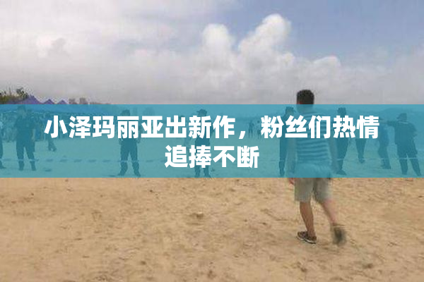 小泽玛丽亚出新作，粉丝们热情追捧不断