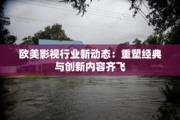欧美影视行业新动态：重塑经典与创新内容齐飞