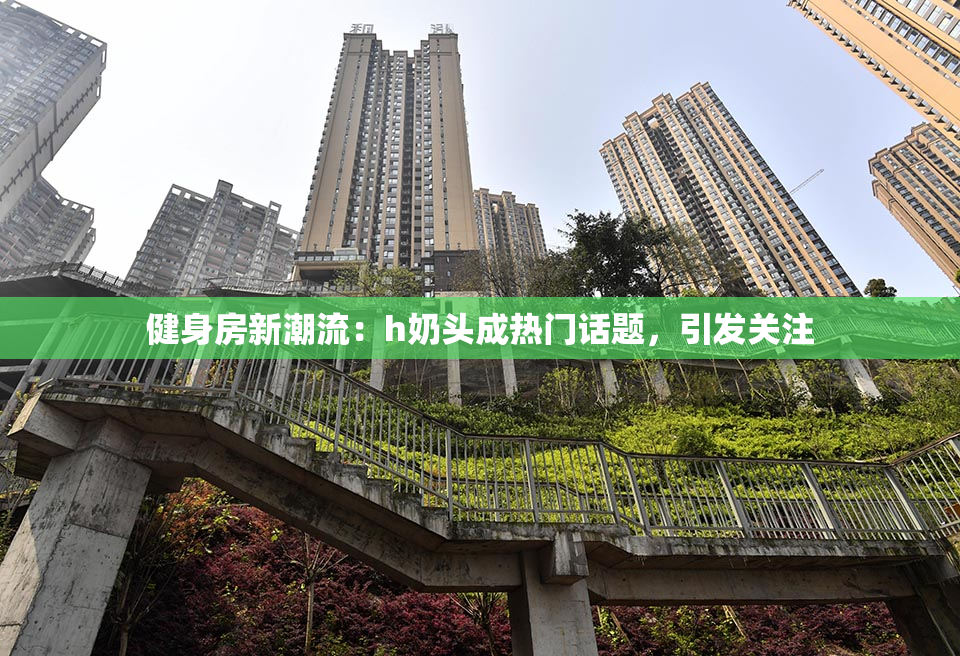 健身房新潮流：h奶头成热门话题，引发关注