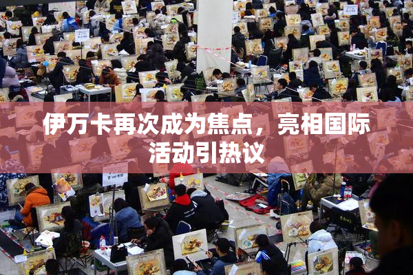 伊万卡再次成为焦点，亮相国际活动引热议