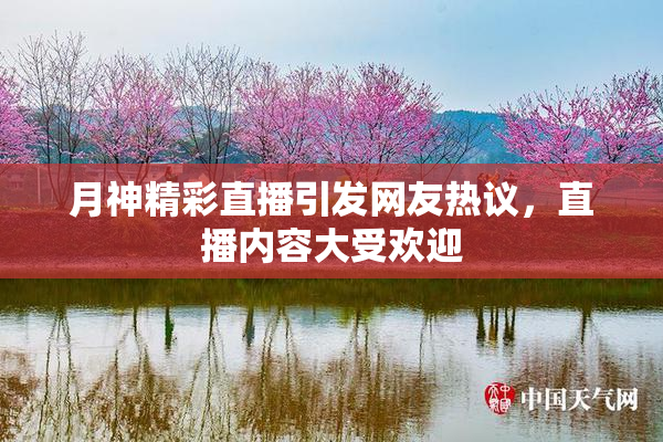 月神精彩直播引发网友热议，直播内容大受欢迎