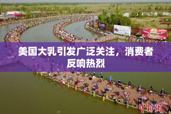 美国大乳引发广泛关注，消费者反响热烈