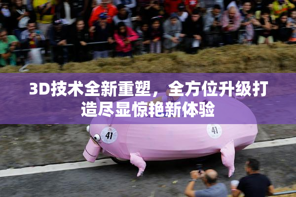 3D技术全新重塑，全方位升级打造尽显惊艳新体验