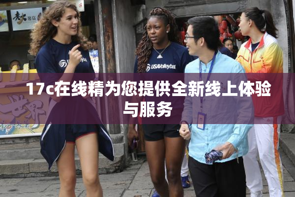 17c在线精为您提供全新线上体验与服务