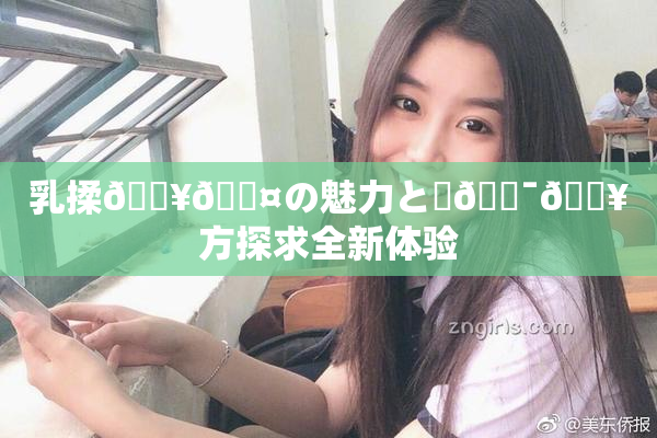 乳揉🔥🖤の魅力と楽🔯🔥方探求全新体验