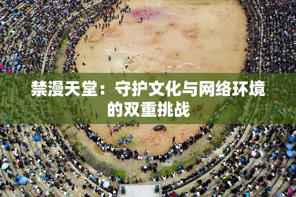 禁漫天堂：守护文化与网络环境的双重挑战
