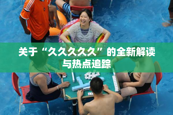 关于“久久久久久”的全新解读与热点追踪
