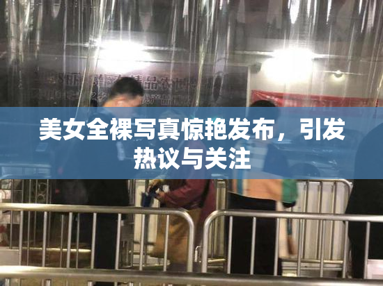 美女全裸写真惊艳发布，引发热议与关注