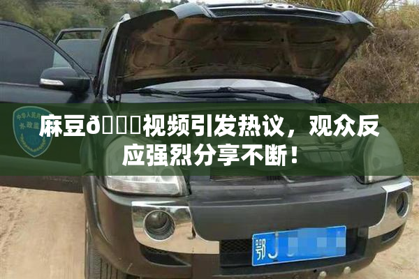 麻豆🔞视频引发热议，观众反应强烈分享不断！
