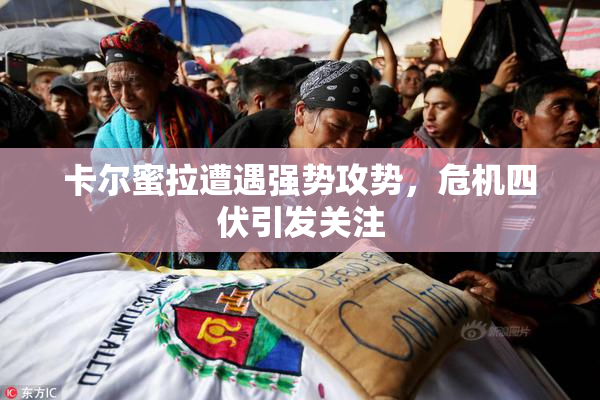 卡尔蜜拉遭遇强势攻势，危机四伏引发关注