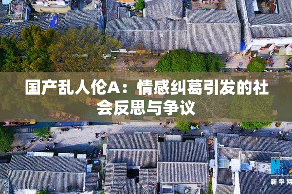国产乱人伦A：情感纠葛引发的社会反思与争议