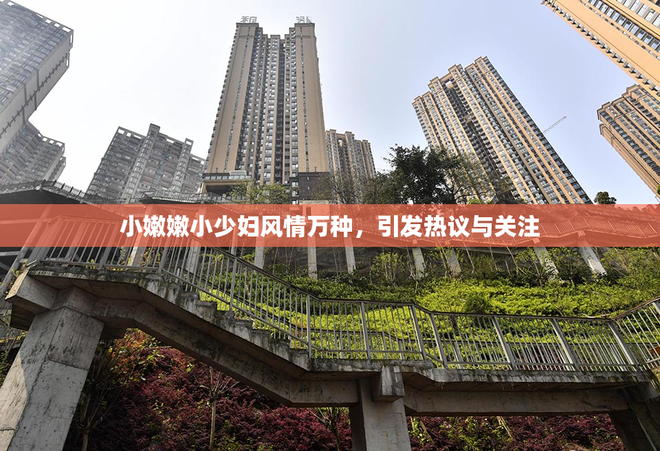 小嫩嫩小少妇风情万种，引发热议与关注