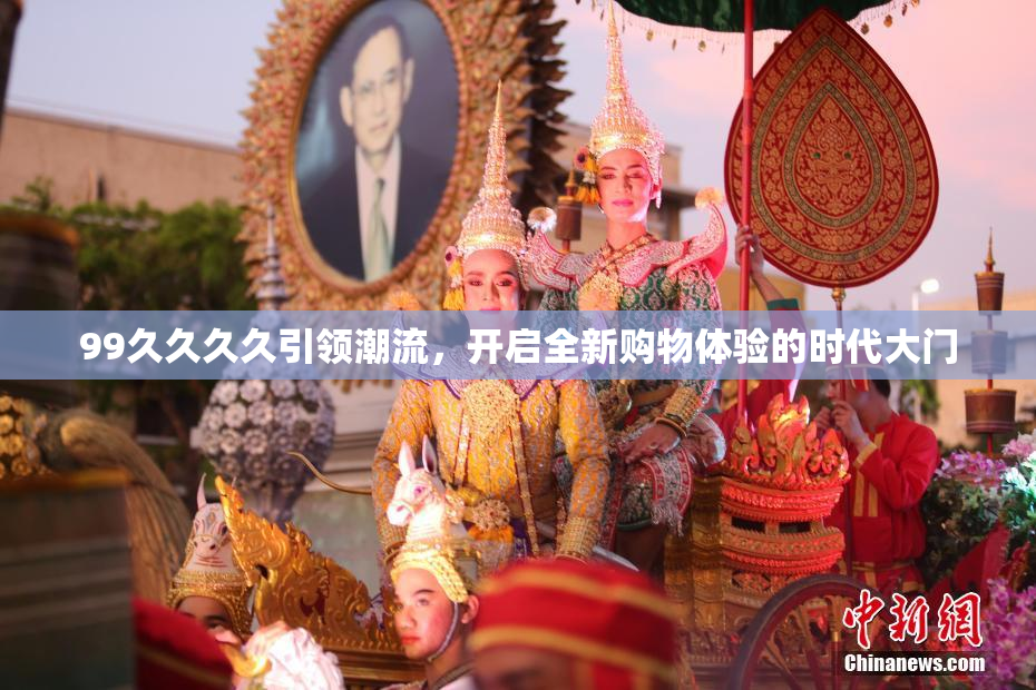 99久久久久引领潮流，开启全新购物体验的时代大门