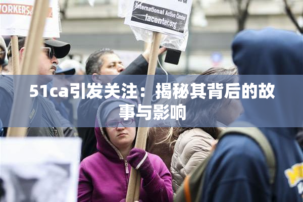51ca引发关注：揭秘其背后的故事与影响