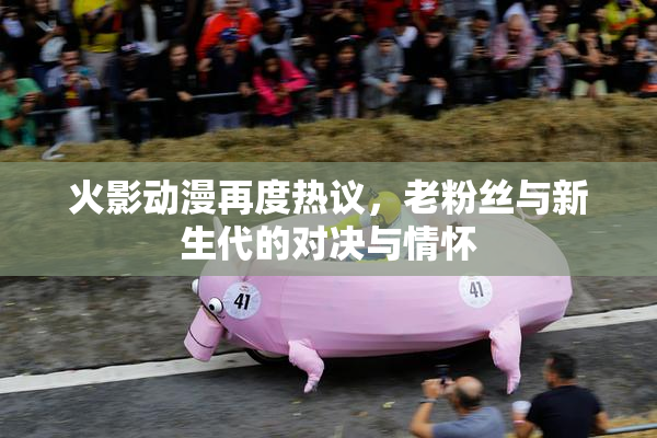 火影动漫再度热议，老粉丝与新生代的对决与情怀