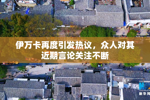 伊万卡再度引发热议，众人对其近期言论关注不断