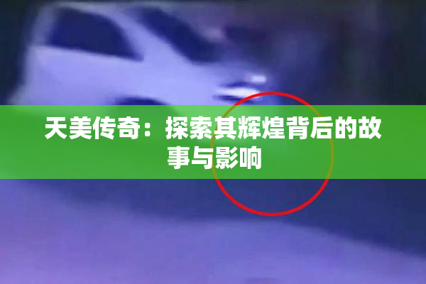 天美传奇：探索其辉煌背后的故事与影响