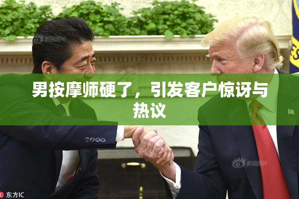 男按摩师硬了，引发客户惊讶与热议