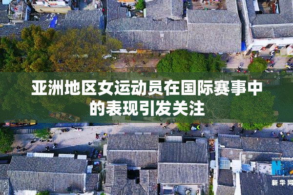 亚洲地区女运动员在国际赛事中的表现引发关注