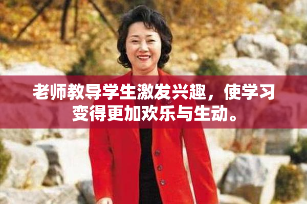 老师教导学生激发兴趣，使学习变得更加欢乐与生动。