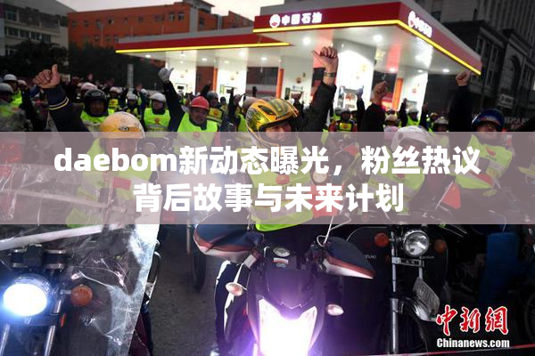daebom新动态曝光，粉丝热议背后故事与未来计划