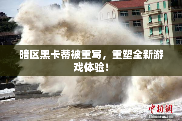 暗区黑卡蒂被重写，重塑全新游戏体验！