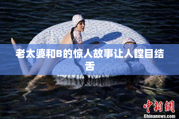 老太婆和B的惊人故事让人瞠目结舌