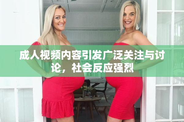 成人视频内容引发广泛关注与讨论，社会反应强烈