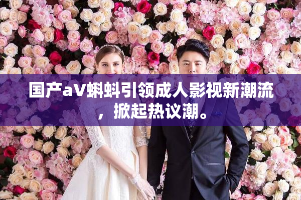 国产aV蝌蚪引领成人影视新潮流，掀起热议潮。