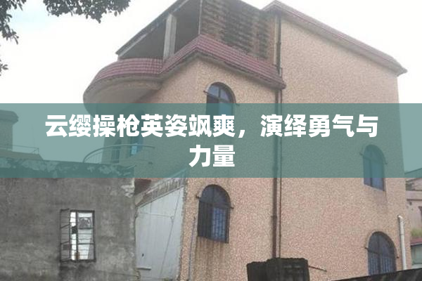云缨操枪英姿飒爽，演绎勇气与力量