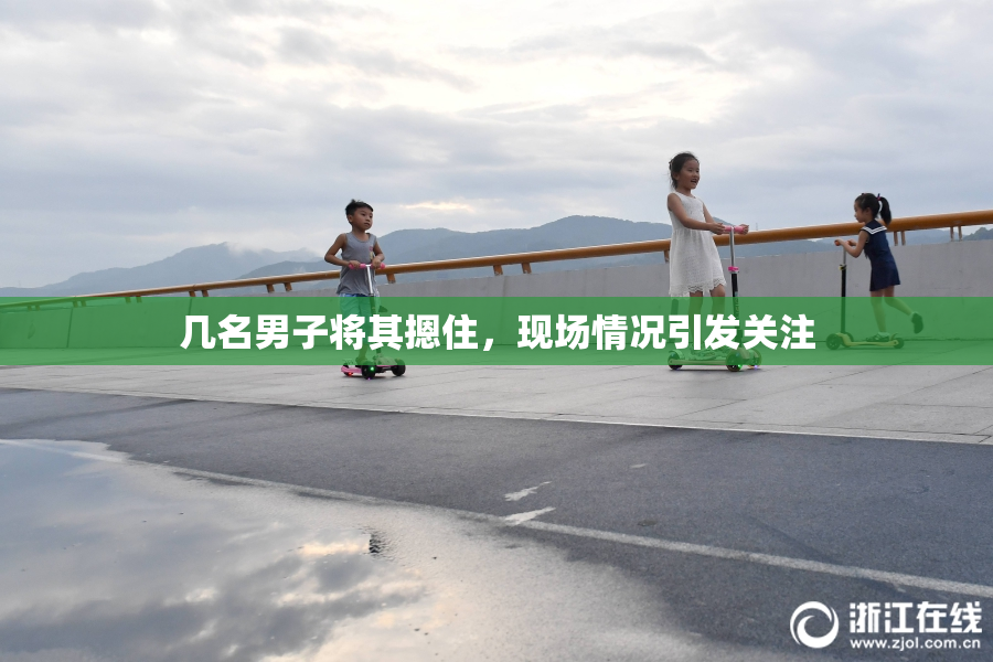 几名男子将其摁住，现场情况引发关注